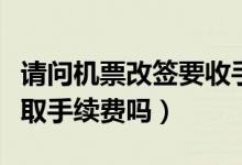 請問機票改簽要收手續(xù)費嗎（改簽機票如何收取手續(xù)費嗎）