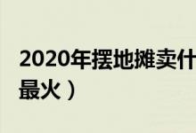 2020年擺地攤賣什么（2020年擺地攤賣什么最火）