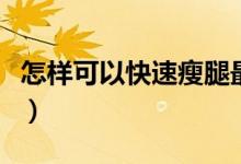 怎樣可以快速瘦腿最有效（怎樣可以快速瘦腰）