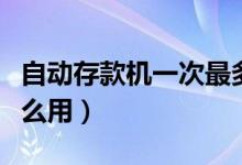 自動(dòng)存款機(jī)一次最多能存多少（自動(dòng)存款機(jī)怎么用）
