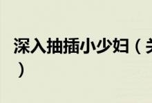 深入抽插小少婦（關(guān)于深入抽插小少婦的介紹）