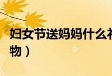 婦女節(jié)送媽媽什么禮物（婦女節(jié)送媽媽什么禮物）
