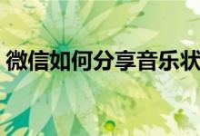 微信如何分享音樂狀態(tài)（微信如何分享音樂）