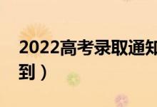 2022高考錄取通知書查詢時(shí)間（什么時(shí)候收到）