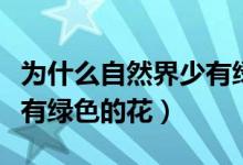 為什么自然界少有綠色花瓣（為什么自然界少有綠色的花）