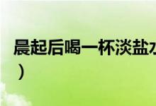 晨起后喝一杯淡鹽水（早晨起床后一杯淡鹽水）