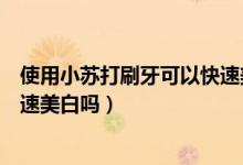 使用小蘇打刷牙可以快速美白牙嗎（使用小蘇打刷牙可以快速美白嗎）