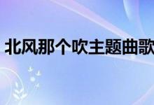 北風(fēng)那個吹主題曲歌名(北風(fēng)那個吹主題曲)