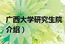 廣西大學(xué)研究生院（關(guān)于廣西大學(xué)研究生院的介紹）