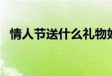 情人節(jié)送什么禮物好（情人節(jié)送什么花好）