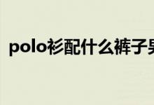 polo衫配什么褲子男（polo衫配什么褲子）