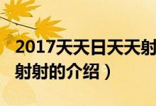 2017天天日天天射射（關(guān)于2017天天日天天射射的介紹）