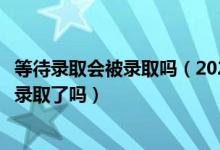 等待錄取會被錄取嗎（2022高考接受了待錄取通知就表示被錄取了嗎）