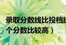錄取分?jǐn)?shù)線比投檔線高嗎（投檔線與錄取線哪個分?jǐn)?shù)比較高）