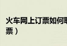 火車網(wǎng)上訂票如何取票（火車網(wǎng)上訂票如何取票）