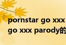 pornstar go xxx parody（關(guān)于pornstar go xxx parody的介紹）