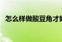 怎么樣做酸豆角才好吃（怎么樣做酸辣粉）