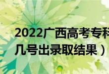 2022廣西高考專(zhuān)科批錄取結(jié)果什么時(shí)候出（幾號(hào)出錄取結(jié)果）