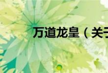 萬(wàn)道龍皇（關(guān)于萬(wàn)道龍皇的介紹）