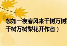 忽如一夜春風(fēng)來(lái)千樹(shù)萬(wàn)樹(shù)梨花開(kāi)形容什么（忽如一夜春風(fēng)來(lái)千樹(shù)萬(wàn)樹(shù)梨花開(kāi)作者）
