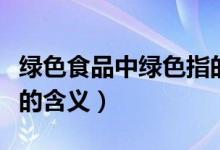 綠色食品中綠色指的是什么（綠色食品中綠色的含義）
