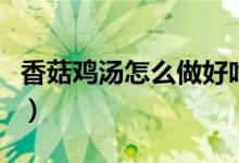香菇雞湯怎么做好吃又營養(yǎng)（香菇雞湯怎么做）