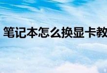 筆記本怎么換顯卡教程（筆記本怎么換顯卡）