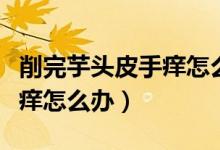 削完芋頭皮手癢怎么辦小妙招（削完芋頭皮手癢怎么辦）