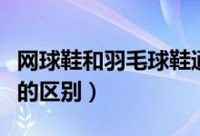 網(wǎng)球鞋和羽毛球鞋通用嗎（網(wǎng)球鞋和羽毛球鞋的區(qū)別）