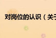 對崗位的認識（關(guān)于對崗位的認識的介紹）