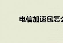 電信加速包怎么取消（電信加速）
