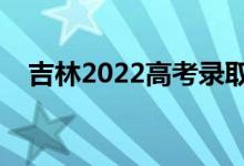 吉林2022高考錄取時間（錄取截止日期）