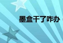 墨盒干了咋辦（墨盒干了怎么辦）