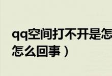 qq空間打不開是怎么回事（qq空間打不開是怎么回事）