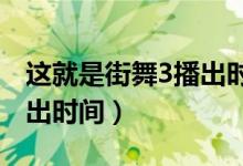這就是街舞3播出時(shí)間2020（這就是街舞3播出時(shí)間）
