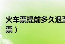 火車票提前多久退票免費(fèi)（火車票提前多久訂票）