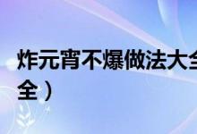 炸元宵不爆做法大全視頻（炸元宵不爆做法大全）