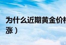 為什么近期黃金價格上漲（為什么近期黃金瘋漲）