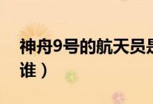 神舟9號(hào)的航天員是誰（神舟9號(hào)的航天員是誰）