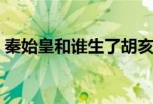 秦始皇和誰(shuí)生了胡亥（秦始皇和誰(shuí)生了胡亥）
