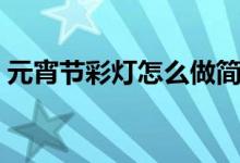 元宵節(jié)彩燈怎么做簡(jiǎn)單（元宵節(jié)彩燈有哪些）