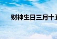 財神生日三月十五（財神生日是哪天）