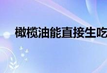 橄欖油能直接生吃嗎（橄欖油能護(hù)發(fā)嗎）