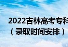 2022吉林高考專科批錄取時(shí)間從哪天到哪天（錄取時(shí)間安排）