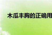木瓜豐胸的正確用法（木瓜豐胸的吃法）