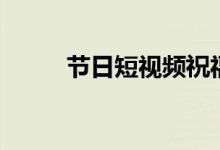 節(jié)日短視頻祝福（節(jié)日短信大全）