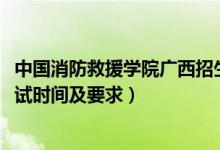 中國消防救援學(xué)院廣西招生計劃（廣西2022中國消防學(xué)院面試時間及要求）