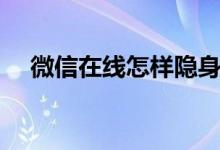 微信在線怎樣隱身（微信在線怎么設(shè)置）