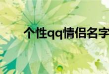 個(gè)性qq情侶名字（個(gè)性qq情侶網(wǎng)名）
