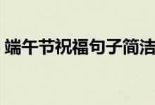 端午節(jié)祝福句子簡潔（端午節(jié)祝福句子簡潔）